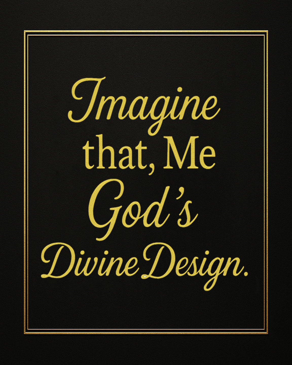 Imagine that, Me God’s Divine Design