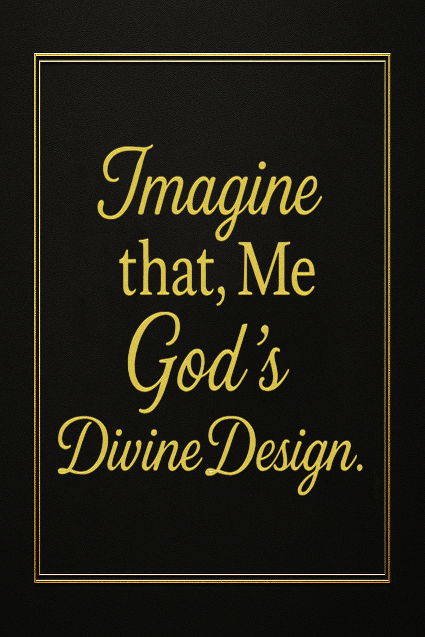 Imagine that, Me God’s Divine Design